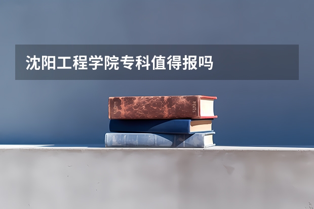 沈阳工程学院专科值得报吗