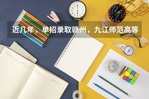 近几年，单招录取赣州，九江师范高等专科学校分数线多少？有没有一起考单招的！ 学长学姐忘解答
