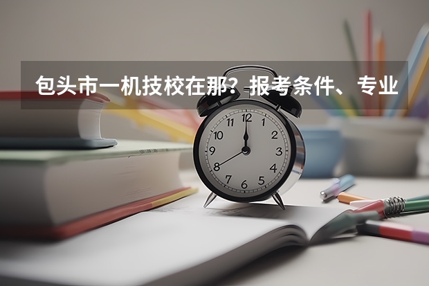 包头市一机技校在那？报考条件、专业设置、就业分配怎么样？
