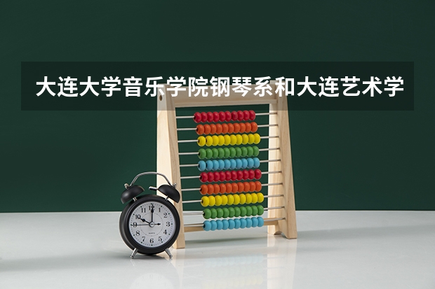 大连大学音乐学院钢琴系和大连艺术学院钢琴专业哪个好内蒙古报艺考好考吗