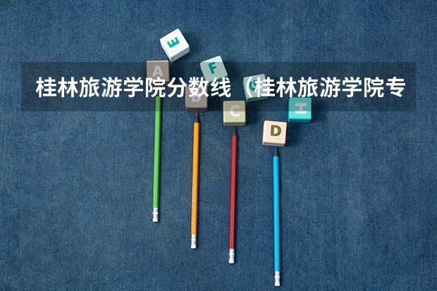 桂林旅游学院分数线（桂林旅游学院专科分数线）