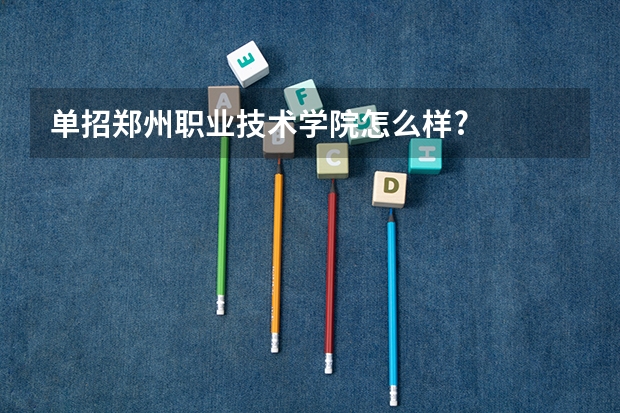 单招郑州职业技术学院怎么样?