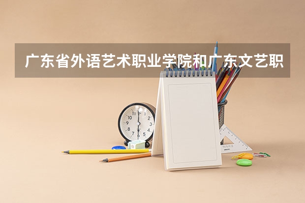 广东省外语艺术职业学院和广东文艺职业学院哪个好？
