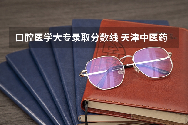 口腔医学大专录取分数线 天津中医药大学录取分数线