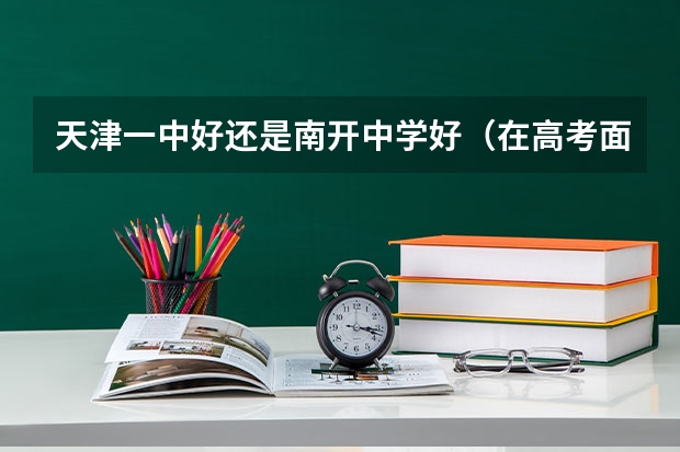 天津一中好还是南开中学好（在高考面前，天津户口是不是比北京户口还占优势？）