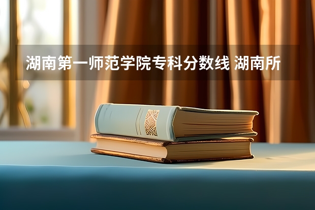 湖南第一师范学院专科分数线 湖南所有专科学校排名及分数线