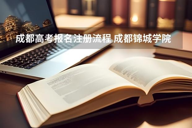 成都高考报名注册流程 成都锦城学院高考报考注意事项