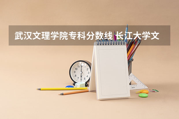 武汉文理学院专科分数线 长江大学文理学院录取分数线