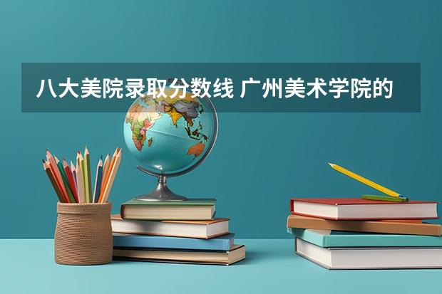 八大美院录取分数线 广州美术学院的录取分数线情况？