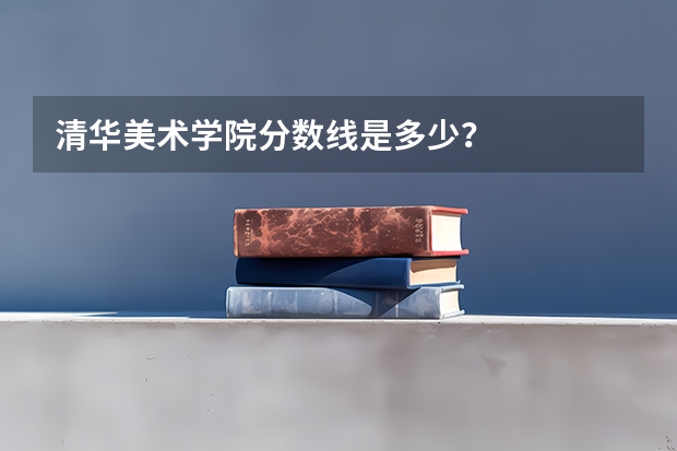 清华美术学院分数线是多少？
