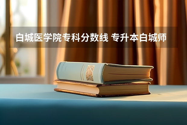 白城医学院专科分数线 专升本白城师范学院小学教育分数线