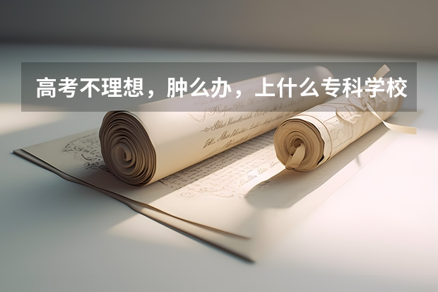 高考不理想，肿么办，上什么专科学校好