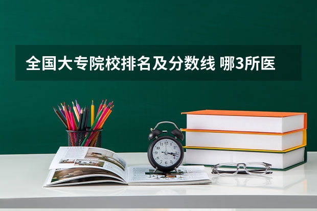 全国大专院校排名及分数线 哪3所医科大学实力很强悍，虽不是211，但医学却不输985大学？