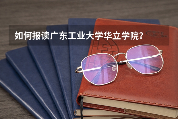 如何报读广东工业大学华立学院?