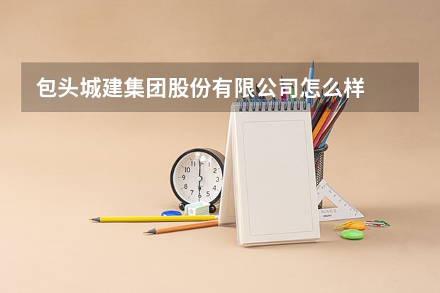 包头城建集团股份有限公司怎么样