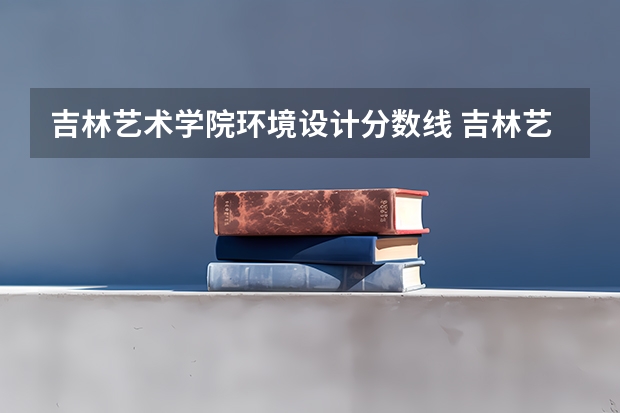 吉林艺术学院环境设计分数线 吉林艺术学院上海美术生分数线
