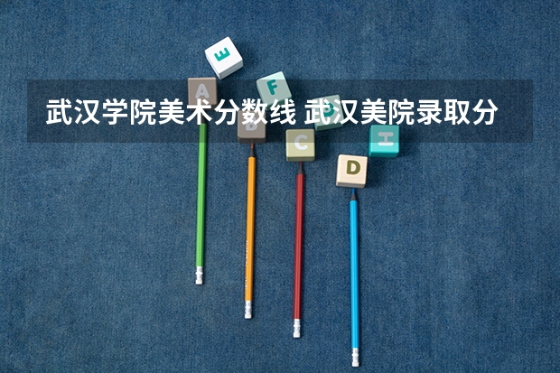 武汉学院美术分数线 武汉美院录取分数线