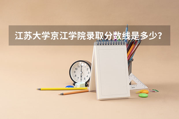 江苏大学京江学院录取分数线是多少？