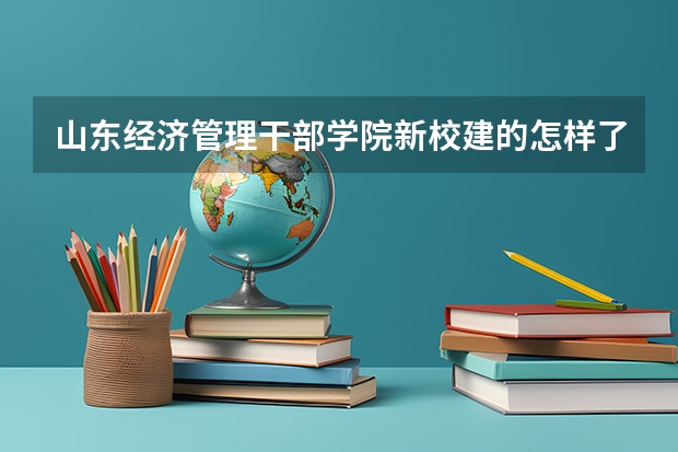 山东经济管理干部学院新校建的怎样了？谢谢！（山东司法警官职业学院录取线）