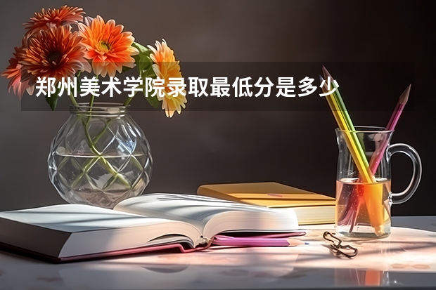 郑州美术学院录取最低分是多少
