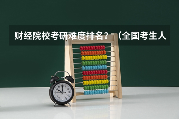 财经院校考研难度排名？（全国考生人数排名）