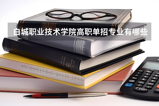 白城职业技术学院高职单招专业有哪些?