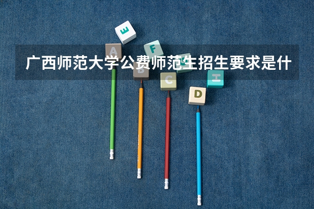广西师范大学公费师范生招生要求是什么？