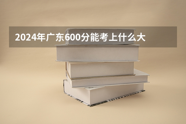 2024年广东600分能考上什么大学?