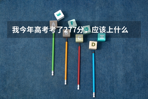 我今年高考考了277分,应该上什么学校好呢