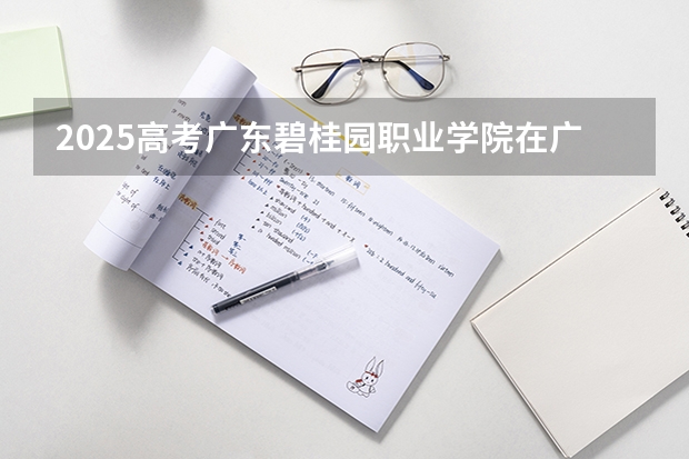 2025高考广东碧桂园职业学院在广东招生计划