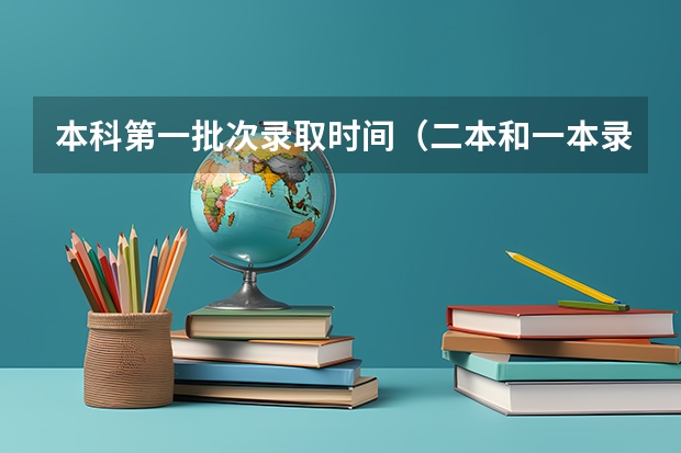 本科第一批次录取时间（二本和一本录取时间）