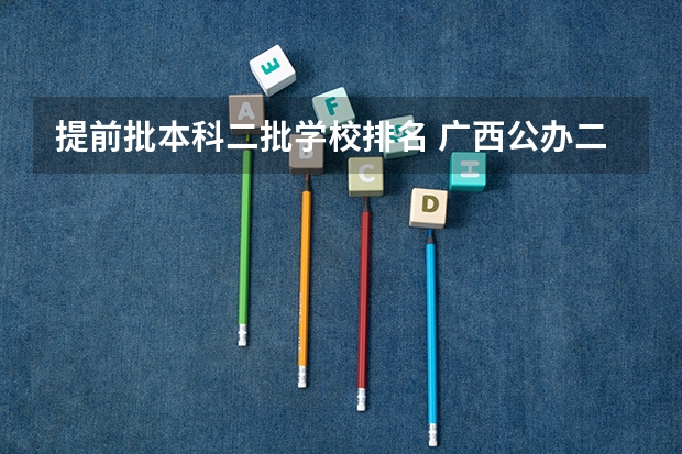 提前批本科二批学校排名 广西公办二本分数排名