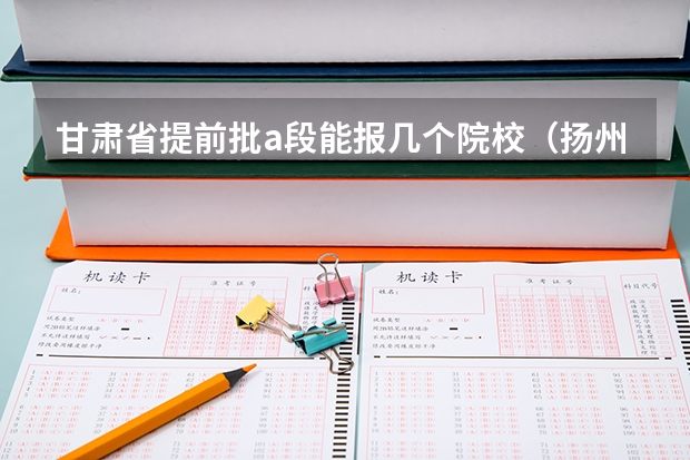 甘肃省提前批a段能报几个院校（扬州大学提前批在甘肃省的专业）