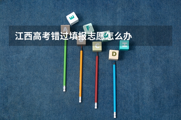 江西高考错过填报志愿怎么办