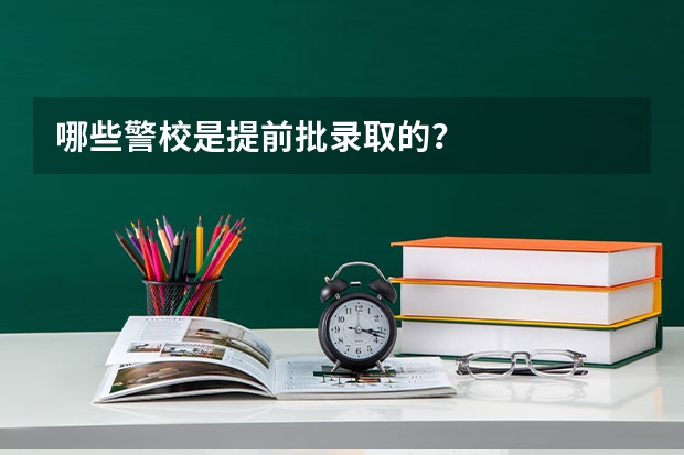 哪些警校是提前批录取的？