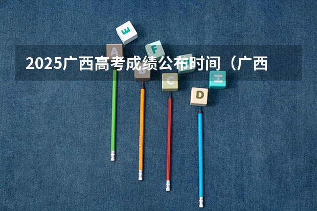 2025广西高考成绩公布时间（广西高考录取时间表）