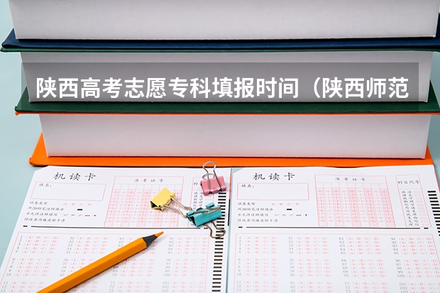 陕西高考志愿专科填报时间（陕西师范大学提前批录取时间）