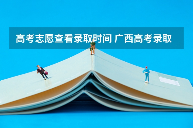 高考志愿查看录取时间 广西高考录取时间表