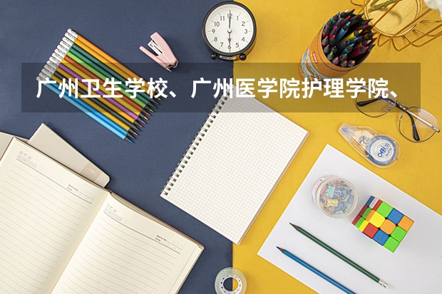 广州卫生学校、广州医学院护理学院、惠州卫校招初中生吗