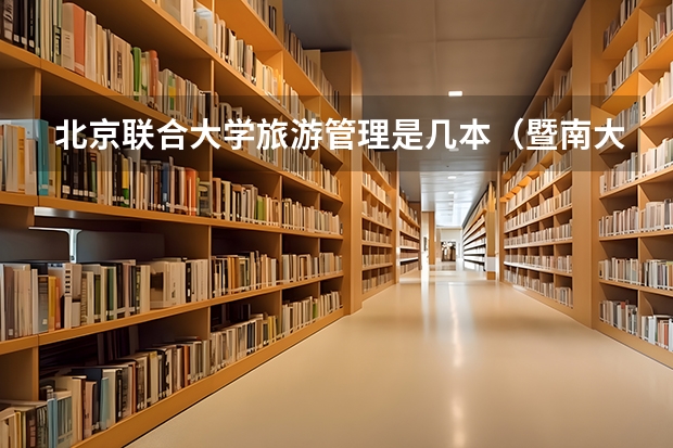 北京联合大学旅游管理是几本（暨南大学深圳旅游管理学院是几本）