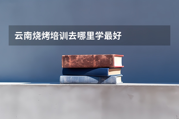 云南烧烤培训去哪里学最好