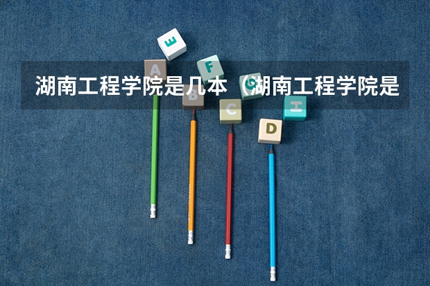 湖南工程学院是几本（湖南工程学院是几本大学）