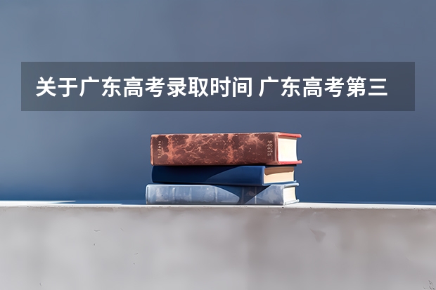 关于广东高考录取时间 广东高考第三批投档线