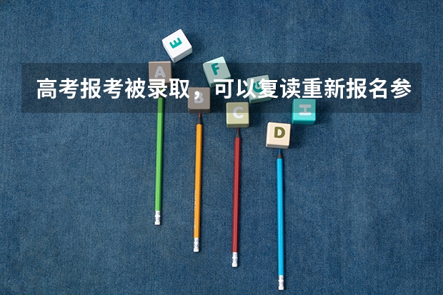 高考报考被录取，可以复读重新报名参加高考吗？