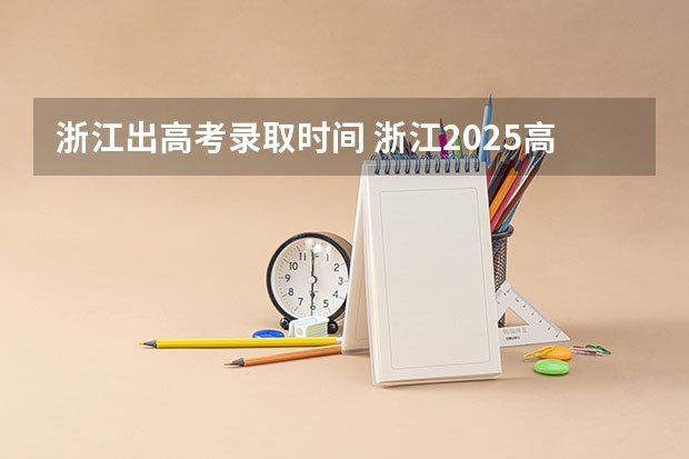 浙江出高考录取时间 浙江2025高考录取时间节点