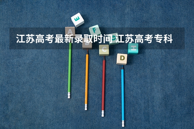 江苏高考最新录取时间 江苏高考专科批次录取时间安排