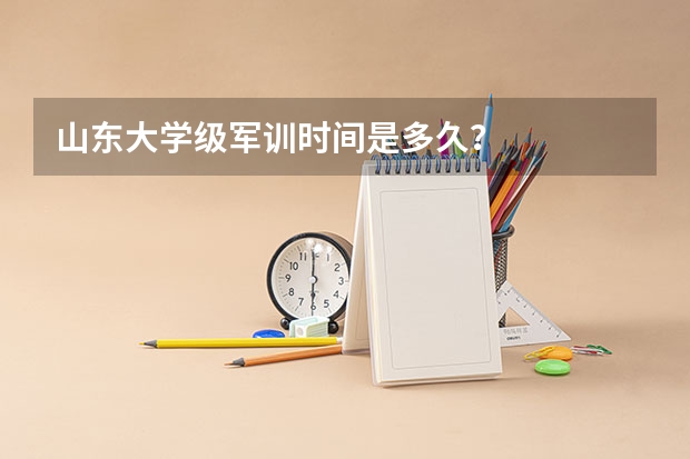山东大学级军训时间是多久？