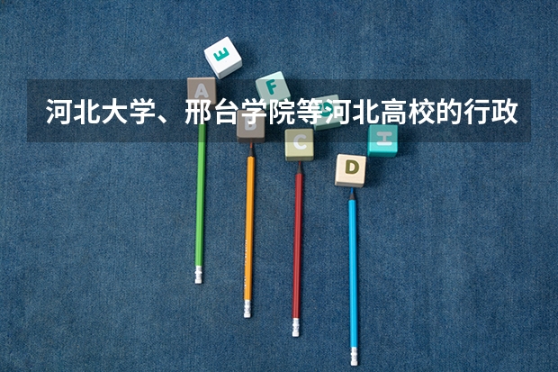 河北大学、邢台学院等河北高校的行政级别？ 邢台到河北大学工商学院的火车