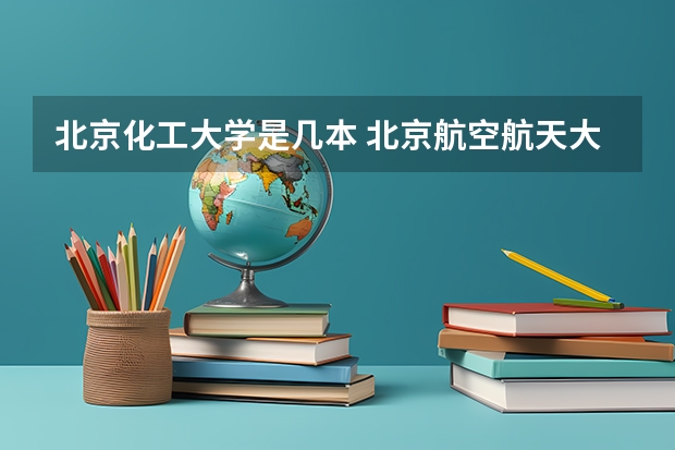 北京化工大学是几本 北京航空航天大学是几本?北京航空航天大学排名?