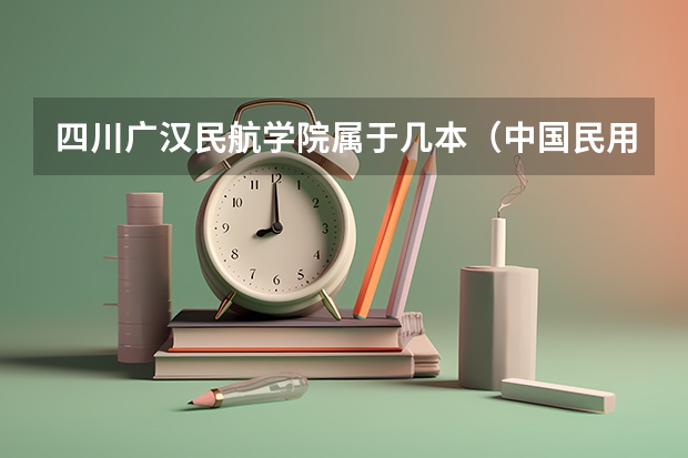 四川广汉民航学院属于几本（中国民用航空航天学院是几本）